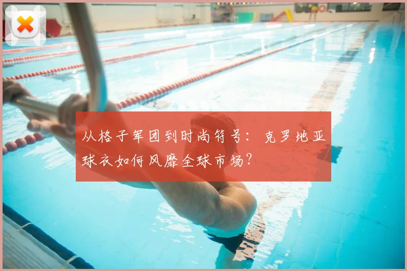 从格子军团到时尚符号：克罗地亚球衣如何风靡全球市场？