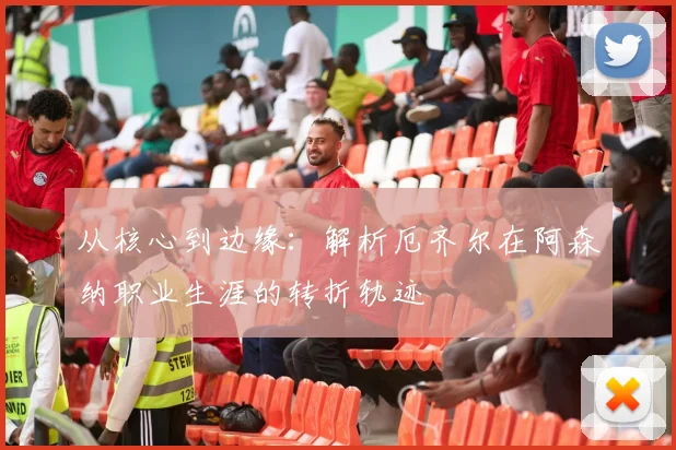 从核心到边缘：解析厄齐尔在阿森纳职业生涯的转折轨迹